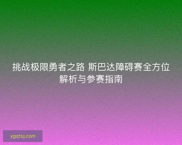 挑战极限勇者之路 斯巴达障碍赛全方位解析与参赛指南