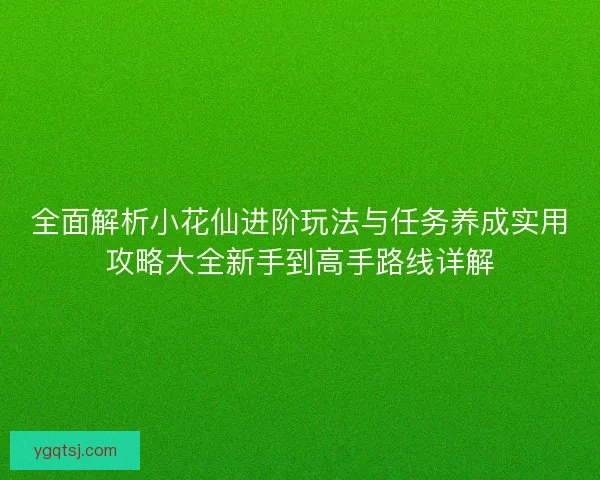 全面解析小花仙进阶玩法与任务养成实用攻略大全新手到高手路线详解