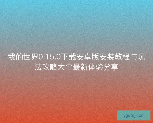 我的世界0.15.0下载安卓版安装教程与玩法攻略大全最新体验分享