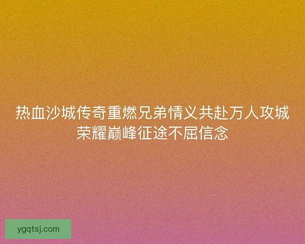 热血沙城传奇重燃兄弟情义共赴万人攻城荣耀巅峰征途不屈信念