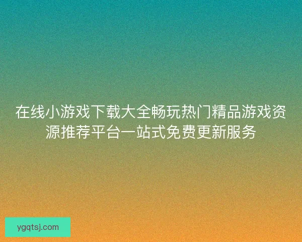 在线小游戏下载大全畅玩热门精品游戏资源推荐平台一站式免费更新服务 在线小游戏下载大全畅玩热门精品游戏资源推荐平台一站式免费更新服务