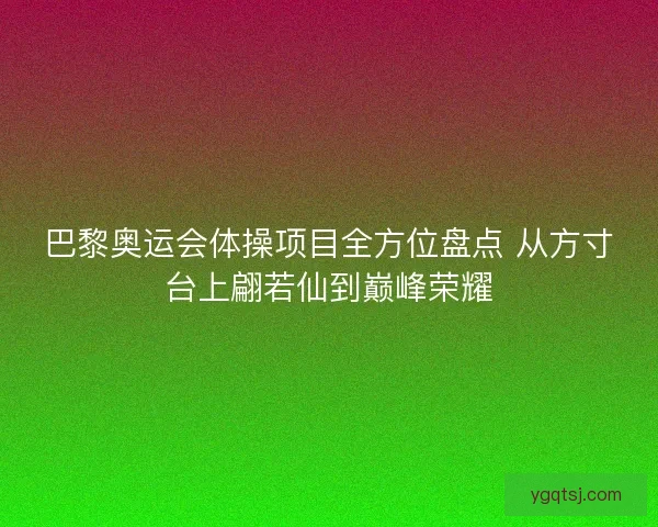 巴黎奥运会体操项目全方位盘点 从方寸台上翩若仙到巅峰荣耀 巴黎奥运会体操项目全方位盘点 从方寸台上翩若仙到巅峰荣耀