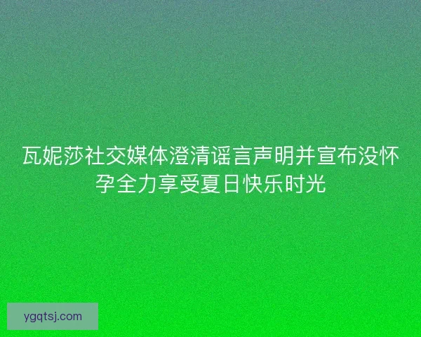 瓦妮莎社交媒体澄清谣言声明并宣布没怀孕全力享受夏日快乐时光