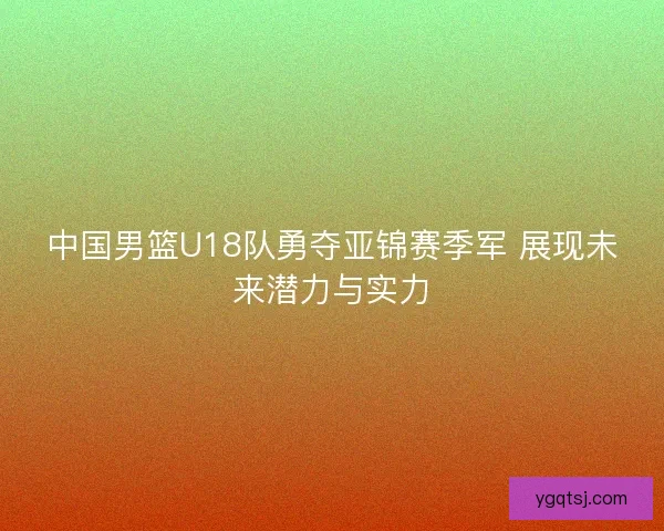 中国男篮U18队勇夺亚锦赛季军 展现未来潜力与实力 中国男篮U18队勇夺亚锦赛季军 展现未来潜力与实力
