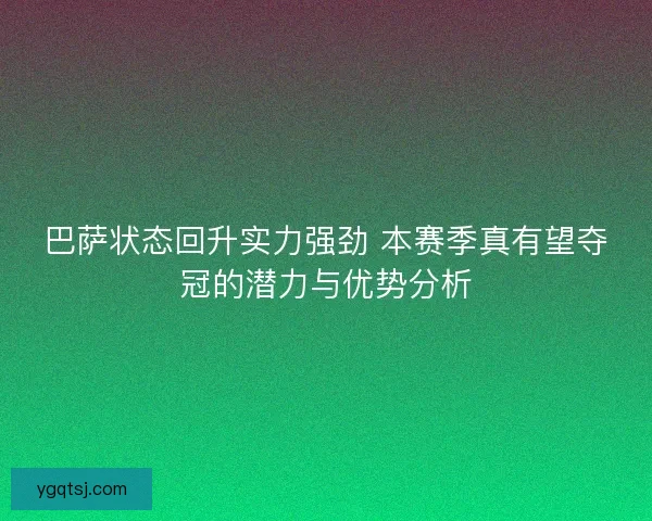 巴萨状态回升实力强劲 本赛季真有望夺冠的潜力与优势分析