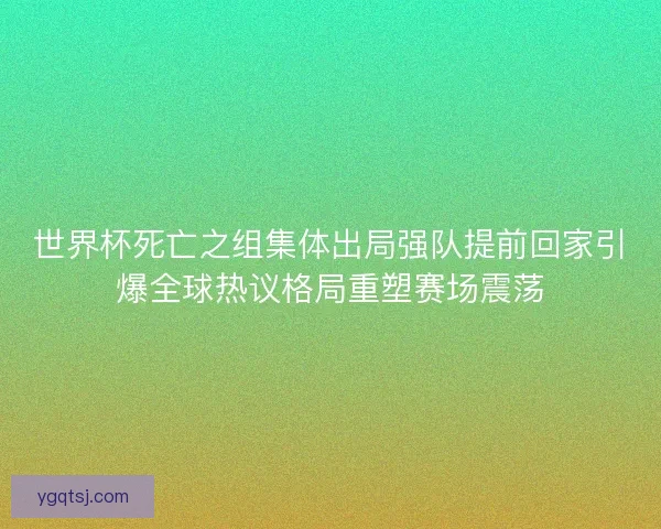 世界杯死亡之组集体出局强队提前回家引爆全球热议格局重塑赛场震荡 世界杯死亡之组集体出局强队提前回家引爆全球热议格局重塑赛场震荡