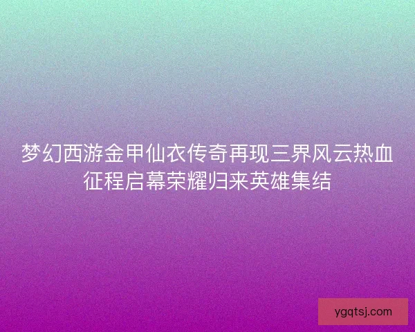 梦幻西游金甲仙衣传奇再现三界风云热血征程启幕荣耀归来英雄集结 梦幻西游金甲仙衣传奇再现三界风云热血征程启幕荣耀归来英雄集结