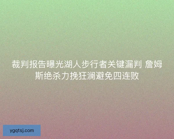 裁判报告曝光湖人步行者关键漏判 詹姆斯绝杀力挽狂澜避免四连败 裁判报告曝光湖人步行者关键漏判 詹姆斯绝杀力挽狂澜避免四连败