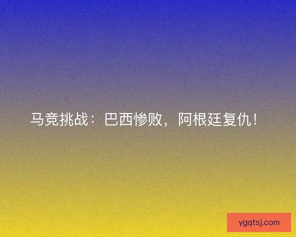 马竞挑战：巴西惨败，阿根廷复仇！