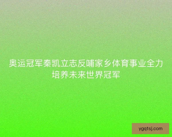 奥运冠军秦凯立志反哺家乡体育事业全力培养未来世界冠军 奥运冠军秦凯立志反哺家乡体育事业全力培养未来世界冠军