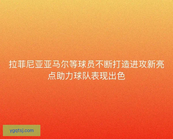 拉菲尼亚亚马尔等球员不断打造进攻新亮点助力球队表现出色 拉菲尼亚亚马尔等球员不断打造进攻新亮点助力球队表现出色