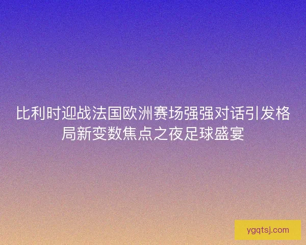 比利时迎战法国欧洲赛场强强对话引发格局新变数焦点之夜足球盛宴 比利时迎战法国欧洲赛场强强对话引发格局新变数焦点之夜足球盛宴
