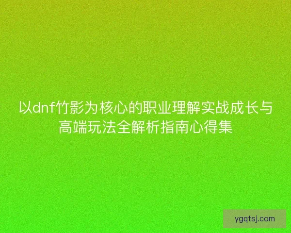 以dnf竹影为核心的职业理解实战成长与高端玩法全解析指南心得集 以dnf竹影为核心的职业理解实战成长与高端玩法全解析指南心得集