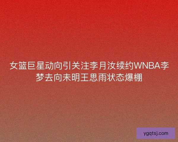 女篮巨星动向引关注李月汝续约WNBA李梦去向未明王思雨状态爆棚 女篮巨星动向引关注李月汝续约WNBA李梦去向未明王思雨状态爆棚