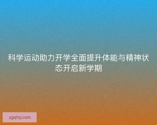 科学运动助力开学全面提升体能与精神状态开启新学期 科学运动助力开学全面提升体能与精神状态开启新学期