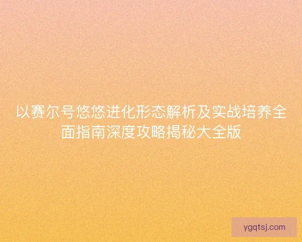 以赛尔号悠悠进化形态解析及实战培养全面指南深度攻略揭秘大全版 以赛尔号悠悠进化形态解析及实战培养全面指南深度攻略揭秘大全版