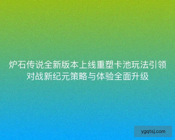 炉石传说全新版本上线重塑卡池玩法引领对战新纪元策略与体验全面升级 炉石传说全新版本上线重塑卡池玩法引领对战新纪元策略与体验全面升级
