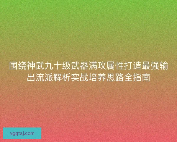围绕神武九十级武器满攻属性打造最强输出流派解析实战培养思路全指南 围绕神武九十级武器满攻属性打造最强输出流派解析实战培养思路全指南