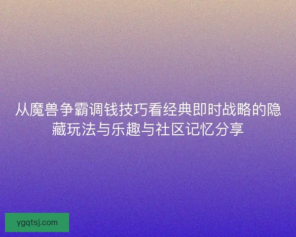 从魔兽争霸调钱技巧看经典即时战略的隐藏玩法与乐趣与社区记忆分享 从魔兽争霸调钱技巧看经典即时战略的隐藏玩法与乐趣与社区记忆分享
