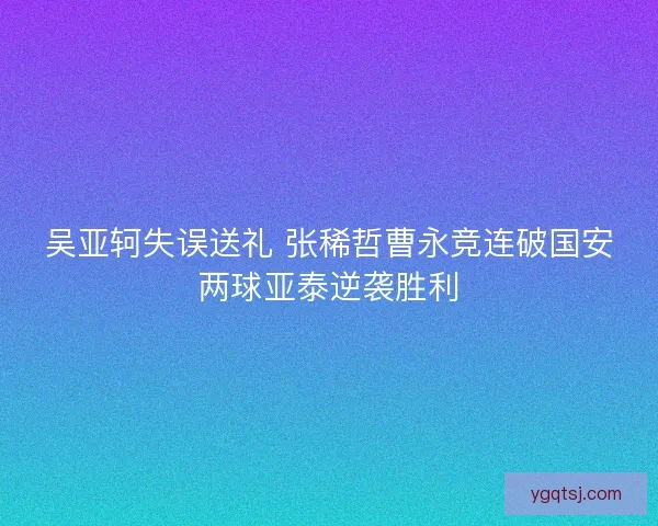 吴亚轲失误送礼 张稀哲曹永竞连破国安两球亚泰逆袭胜利 吴亚轲失误送礼 张稀哲曹永竞连破国安两球亚泰逆袭胜利