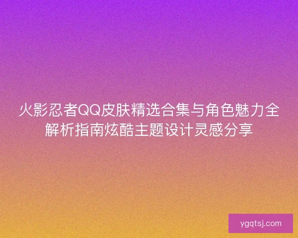 火影忍者QQ皮肤精选合集与角色魅力全解析指南炫酷主题设计灵感分享 火影忍者QQ皮肤精选合集与角色魅力全解析指南炫酷主题设计灵感分享